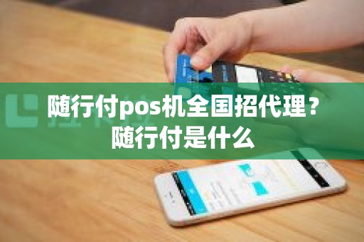 随行付pos机全国招代理？随行付是什么
