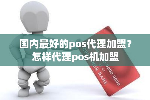 国内最好的pos代理加盟？怎样代理pos机加盟