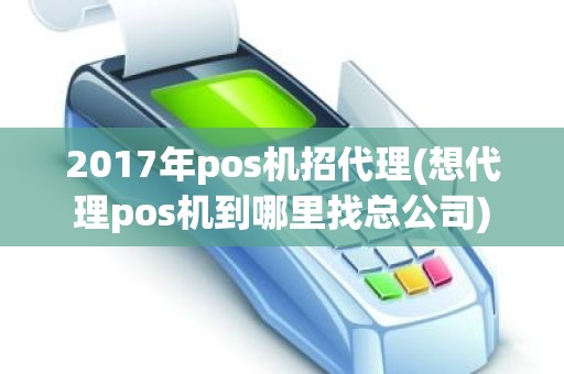 2017年pos机招代理(想代理pos机到哪里找总公司)