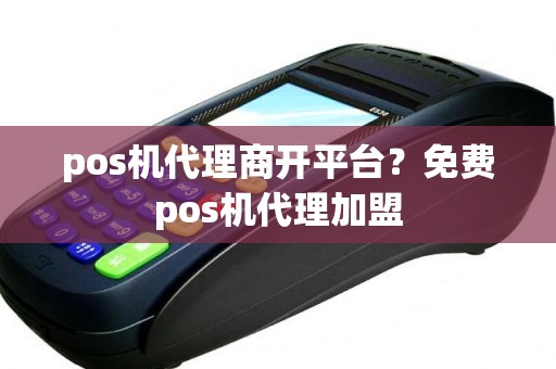 pos机代理商开平台？免费pos机代理加盟