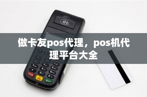 做卡友pos代理，pos机代理平台大全