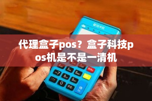 代理盒子pos？盒子科技pos机是不是一清机