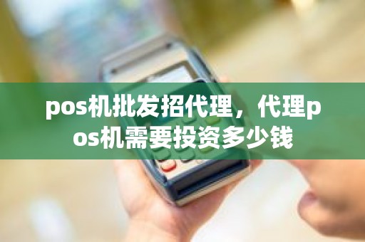 pos机批发招代理，代理pos机需要投资多少钱