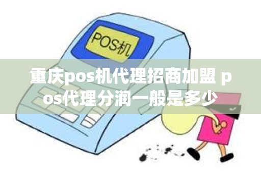 重庆pos机代理招商加盟 pos代理分润一般是多少