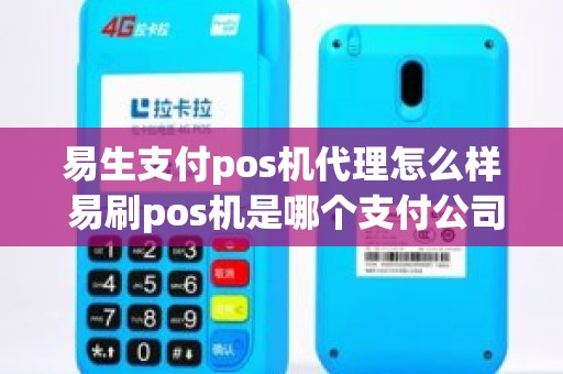 易生支付pos机代理怎么样 易刷pos机是哪个支付公司的