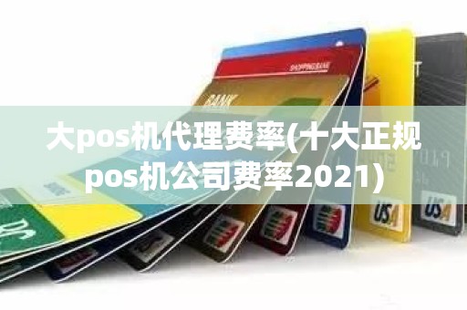 大pos机代理费率(十大正规pos机公司费率2021)