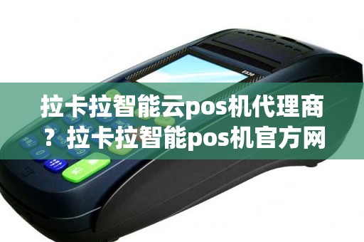 拉卡拉智能云pos机代理商？拉卡拉智能pos机官方网