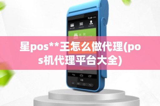 星pos**王怎么做代理(pos机代理平台大全)