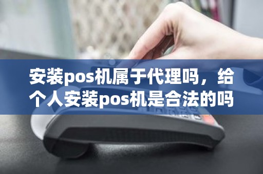 安装pos机属于代理吗，给个人安装pos机是合法的吗