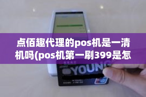 点佰趣代理的pos机是一清机吗(pos机第一刷399是怎么回事)