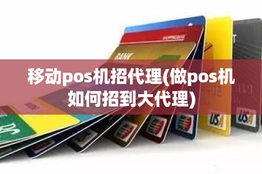 移动pos机招代理(做pos机如何招到大代理)