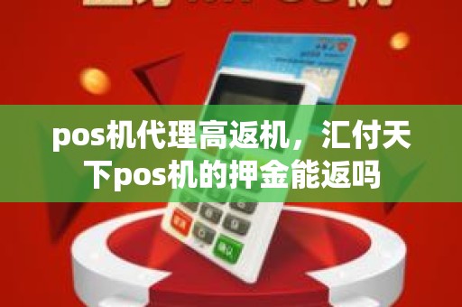 pos机代理高返机，汇付天下pos机的押金能返吗
