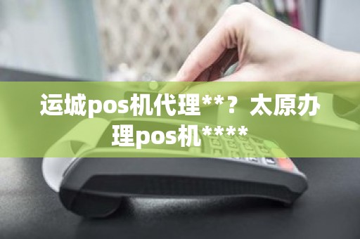 运城pos机代理**？太原办理pos机****