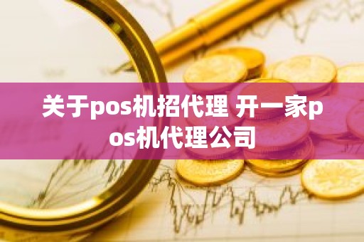 关于pos机招代理 开一家pos机代理公司