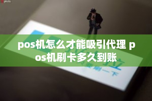pos机怎么才能吸引代理 pos机刷卡多久到账