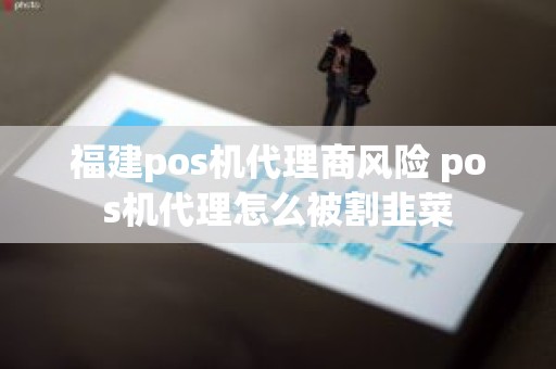 福建pos机代理商风险 pos机代理怎么被割韭菜