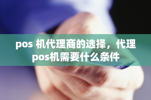 pos 机代理商的选择，代理pos机需要什么条件