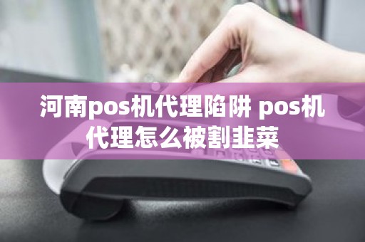 河南pos机代理陷阱 pos机代理怎么被割韭菜