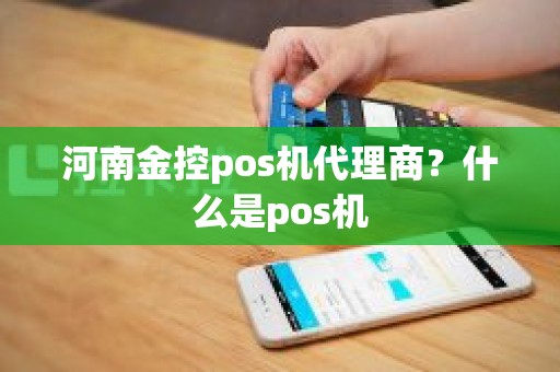 河南金控pos机代理商？什么是pos机