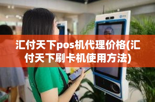 汇付天下pos机代理价格(汇付天下刷卡机使用方法)