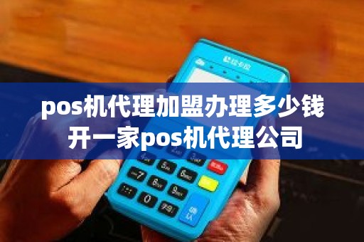 pos机代理加盟办理多少钱 开一家pos机代理公司