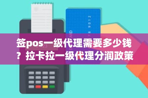 签pos一级代理需要多少钱？拉卡拉一级代理分润政策