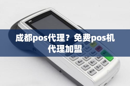 成都pos代理？免费pos机代理加盟