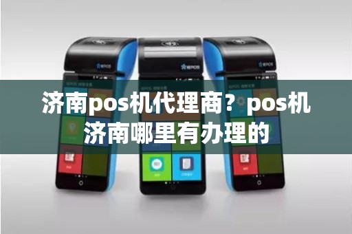 济南pos机代理商？pos机济南哪里有办理的