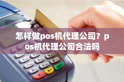 怎样做pos机代理公司？pos机代理公司合法吗