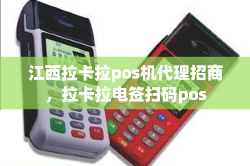 江西拉卡拉pos机代理招商，拉卡拉电签扫码pos