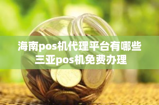 海南pos机代理平台有哪些 三亚pos机免费办理