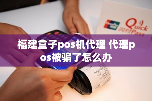 福建盒子pos机代理 代理pos被骗了怎么办 福建盒子pos机代理 代理pos被骗了怎么办