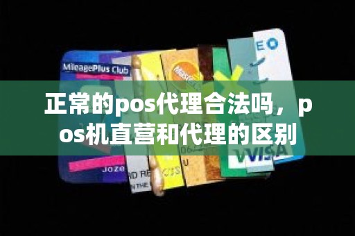 正常的pos代理合法吗,pos机直营和代理的区别 正常的pos代理合法吗,pos机直营和代理的区别