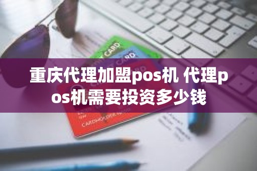 重庆代理加盟pos机 代理pos机需要投资多少钱 重庆代理加盟pos机 代理pos机需要投资多少钱