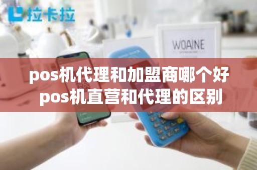 pos机代理和加盟商哪个好 pos机直营和代理的区别 pos机代理和加盟商哪个好 pos机直营和代理的区别