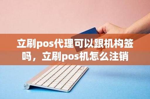 立刷pos代理可以跟机构签吗,立刷pos机怎么注销 立刷pos代理可以跟机构签吗,立刷pos机怎么注销