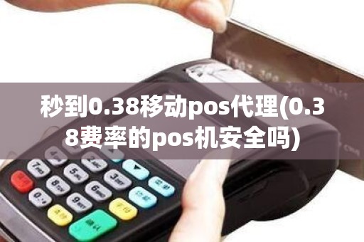 秒到0.38移动pos代理(0.38费率的pos机安全吗)