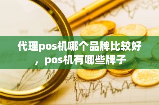 代理pos机哪个品牌比较好，pos机有哪些牌子