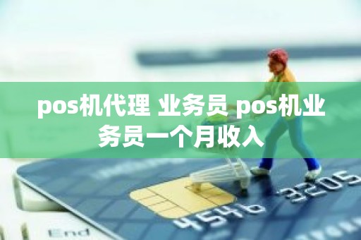pos机代理 业务员 pos机业务员一个月收入