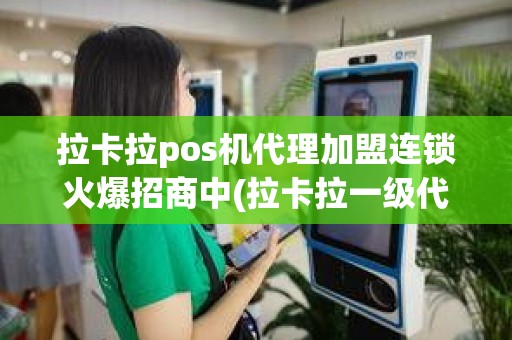 拉卡拉pos机代理加盟连锁火爆招商中(拉卡拉一级代理加盟费)