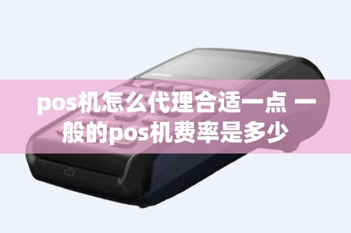 pos机怎么代理合适一点 一般的pos机费率是多少