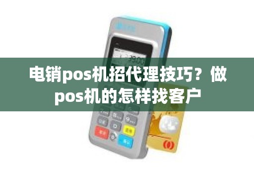 电销pos机招代理技巧？做pos机的怎样找客户