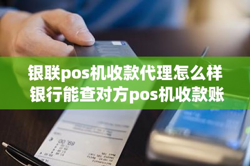 银联pos机收款代理怎么样 银行能查对方pos机收款账户