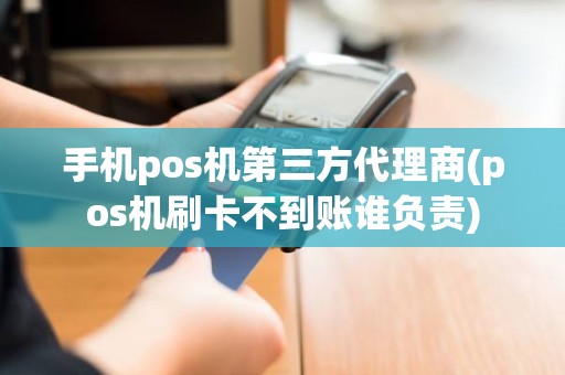 手机pos机第三方代理商(pos机刷卡不到账谁负责)