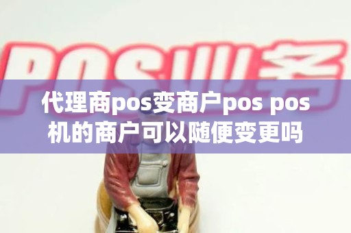 代理商pos变商户pos pos机的商户可以随便变更吗