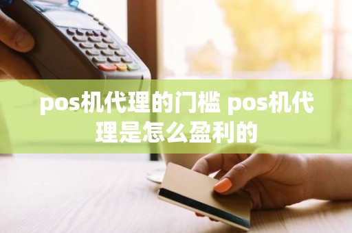 pos机代理的门槛 pos机代理是怎么盈利的