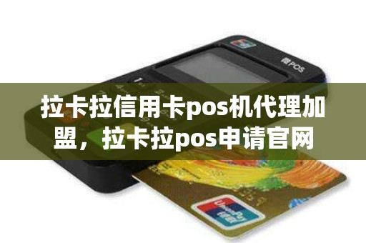 拉卡拉信用卡pos机代理加盟，拉卡拉pos申请官网