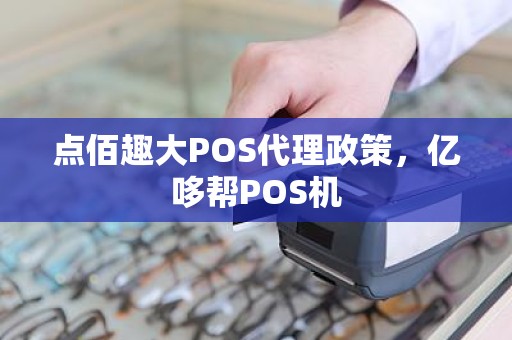 点佰趣大POS代理政策，亿哆帮POS机