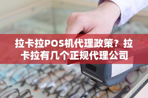 拉卡拉POS机代理政策？拉卡拉有几个正规代理公司