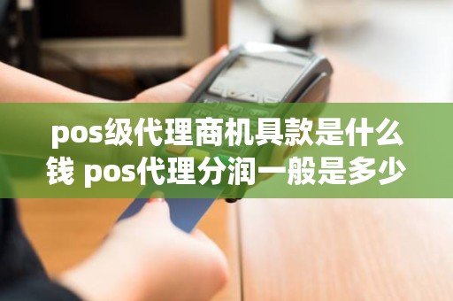 pos级代理商机具款是什么钱 pos代理分润一般是多少